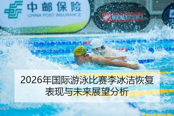 2026年国际游泳比赛李冰洁恢复表现与未来展望分析