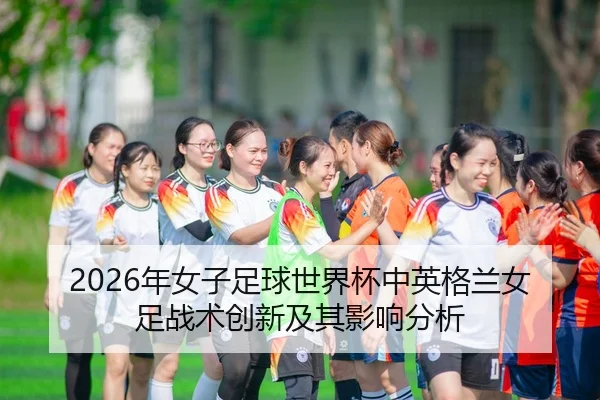 2026年女子足球世界杯中英格兰女足战术创新及其影响分析