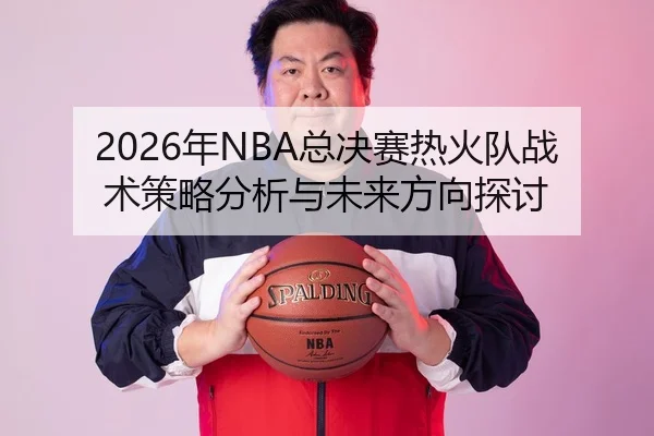 2026年NBA总决赛热火队战术策略分析与未来方向探讨