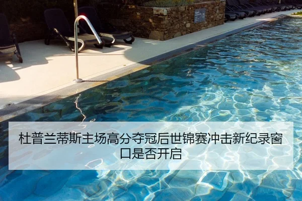 杜普兰蒂斯主场高分夺冠后世锦赛冲击新纪录窗口是否开启