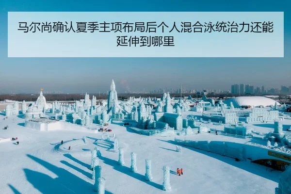 马尔尚确认夏季主项布局后个人混合泳统治力还能延伸到哪里