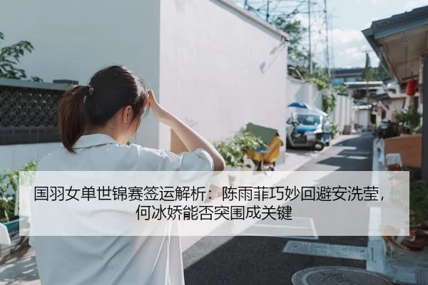 国羽女单世锦赛签运解析：陈雨菲巧妙回避安洗莹，何冰娇能否突围成关键