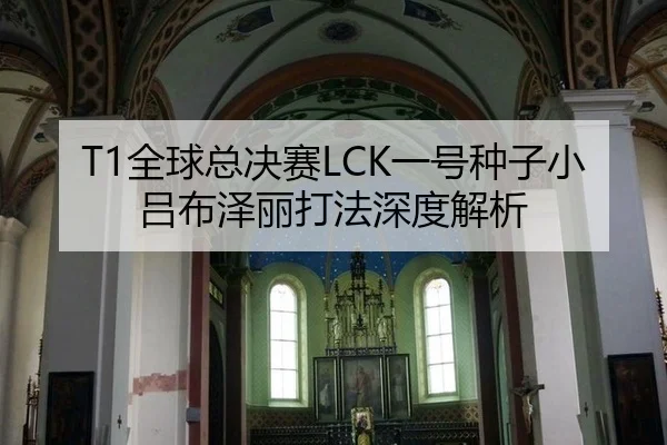 T1全球总决赛LCK一号种子小吕布泽丽打法深度解析
