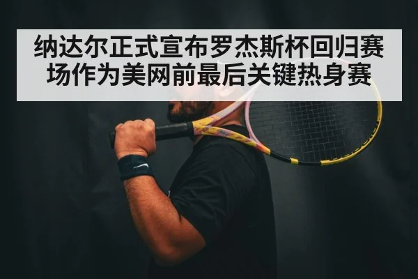 纳达尔正式宣布罗杰斯杯回归赛场作为美网前最后关键热身赛