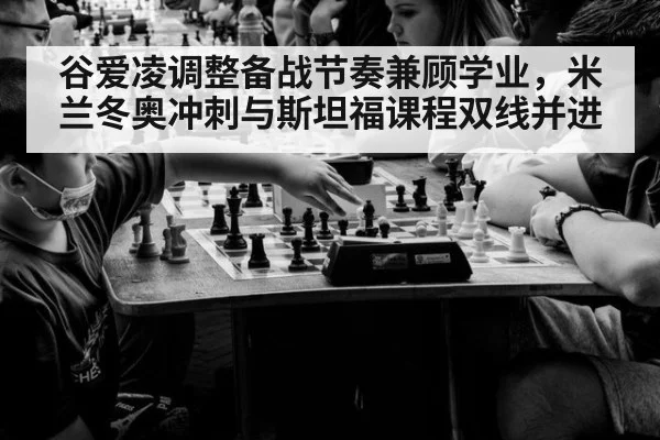 谷爱凌调整备战节奏兼顾学业，米兰冬奥冲刺与斯坦福课程双线并进