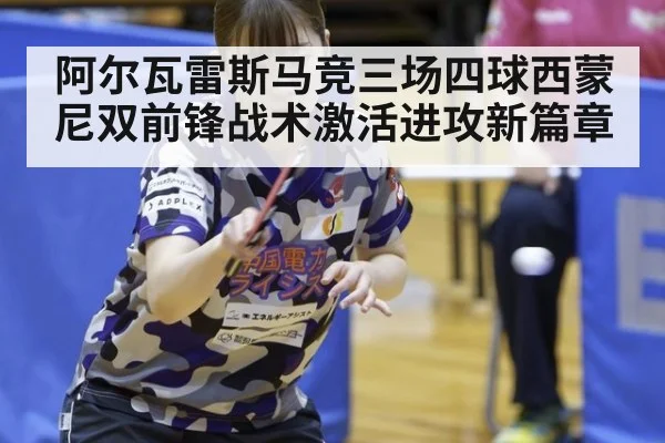阿尔瓦雷斯马竞三场四球西蒙尼双前锋战术激活进攻新篇章